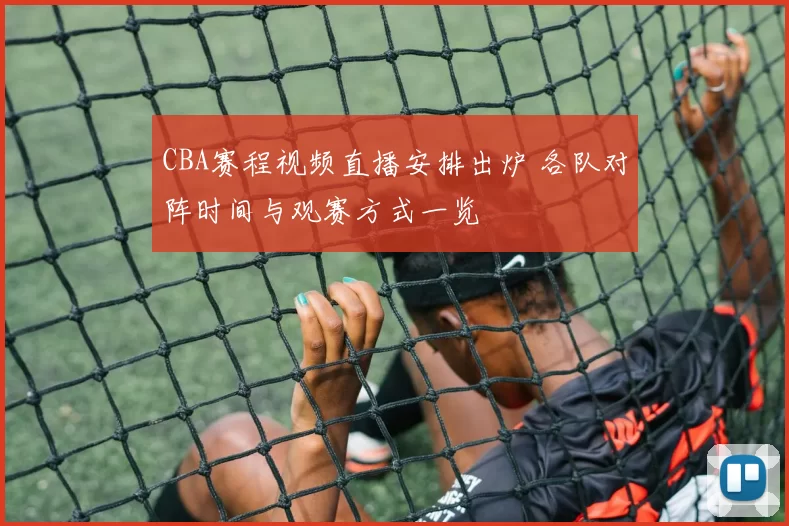 CBA赛程视频直播安排出炉 各队对阵时间与观赛方式一览