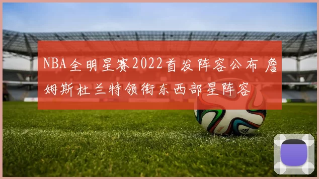 NBA全明星赛2022首发阵容公布 詹姆斯杜兰特领衔东西部星阵容