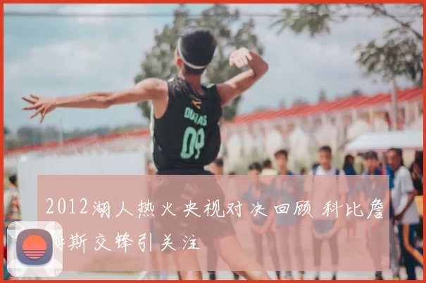 2012湖人热火央视对决回顾 科比詹姆斯交锋引关注