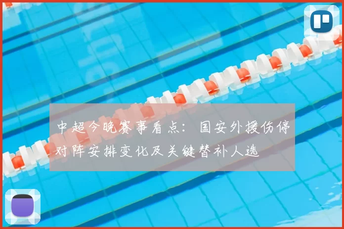 中超今晚赛事看点：国安外援伤停对阵安排变化及关键替补人选