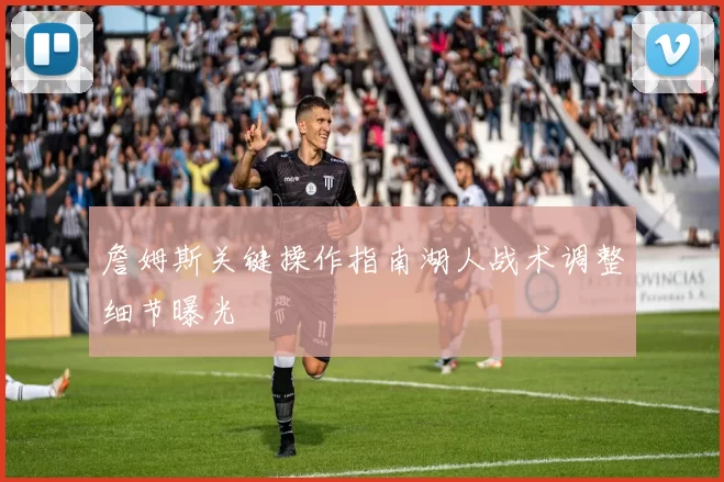 詹姆斯关键操作指南湖人战术调整细节曝光