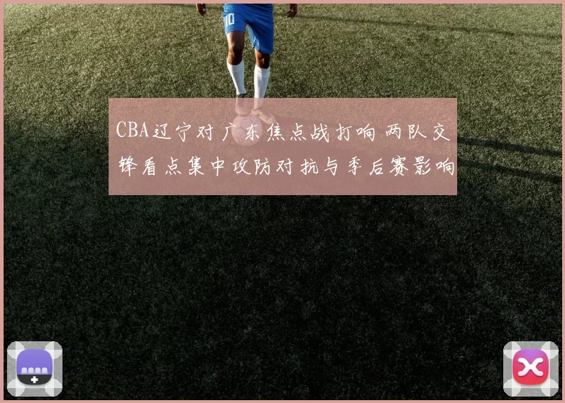 CBA辽宁对广东焦点战打响 两队交锋看点集中攻防对抗与季后赛影响