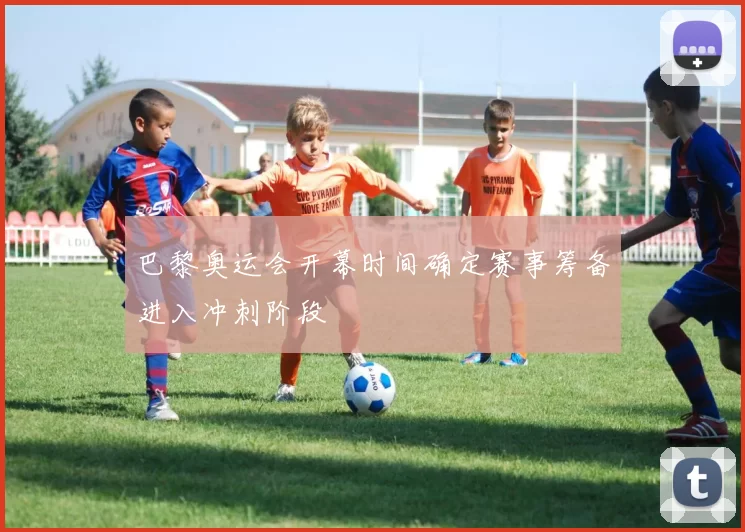 巴黎奥运会开幕时间确定赛事筹备进入冲刺阶段