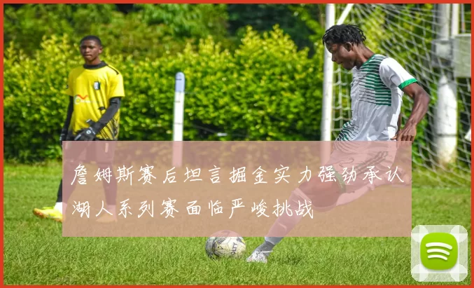 詹姆斯赛后坦言掘金实力强劲承认湖人系列赛面临严峻挑战