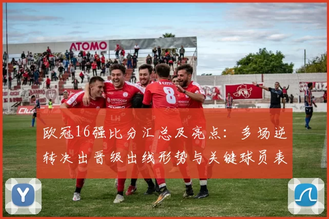 欧冠16强比分汇总及亮点：多场逆转决出晋级出线形势与关键球员表现