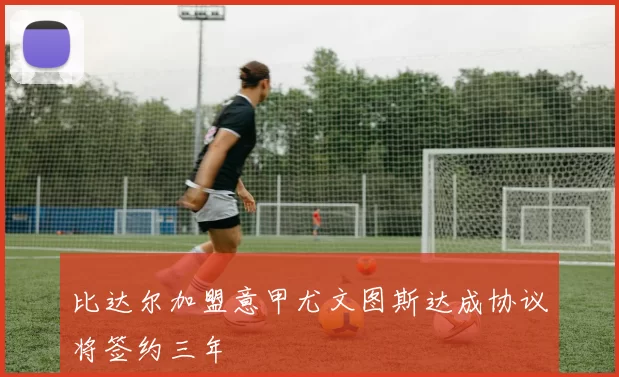 比达尔加盟意甲尤文图斯达成协议将签约三年