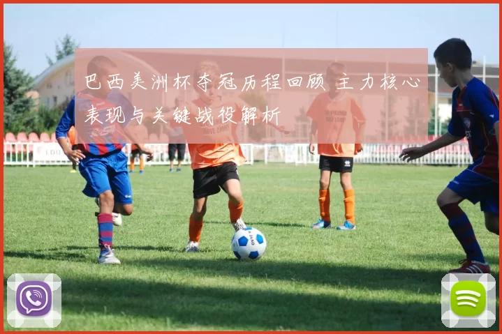 巴西美洲杯夺冠历程回顾 主力核心表现与关键战役解析