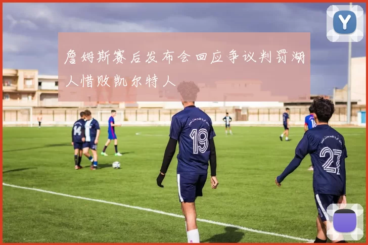 詹姆斯赛后发布会回应争议判罚湖人惜败凯尔特人