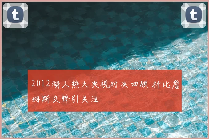 2012湖人热火央视对决回顾 科比詹姆斯交锋引关注