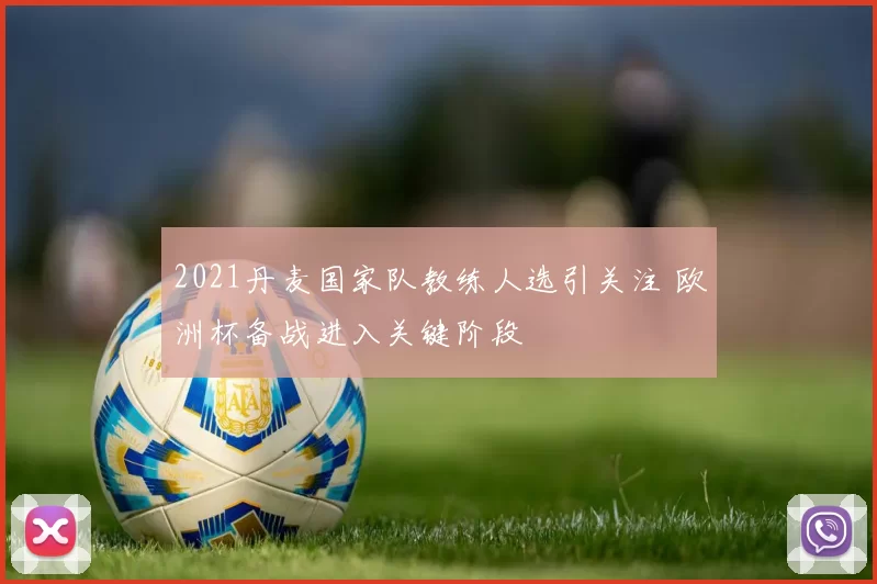 2021丹麦国家队教练人选引关注 欧洲杯备战进入关键阶段