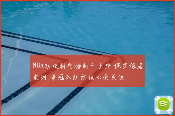 NBA助攻排行榜前十出炉 保罗稳居前列 争冠队组织核心受关注