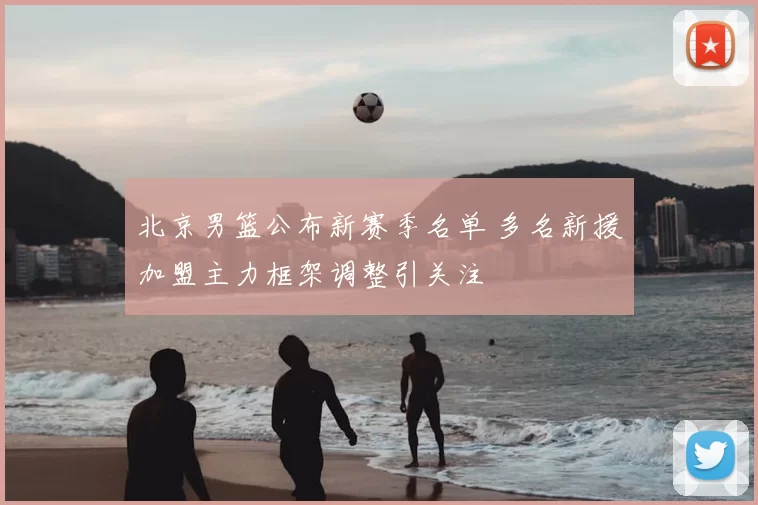 北京男篮公布新赛季名单 多名新援加盟主力框架调整引关注