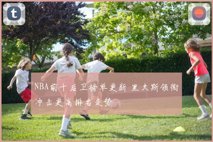 NBA前十后卫榜单更新 里夫斯领衔冲击更高排名走势