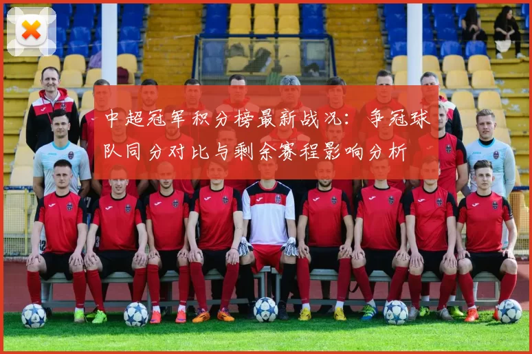 中超冠军积分榜最新战况：争冠球队同分对比与剩余赛程影响分析