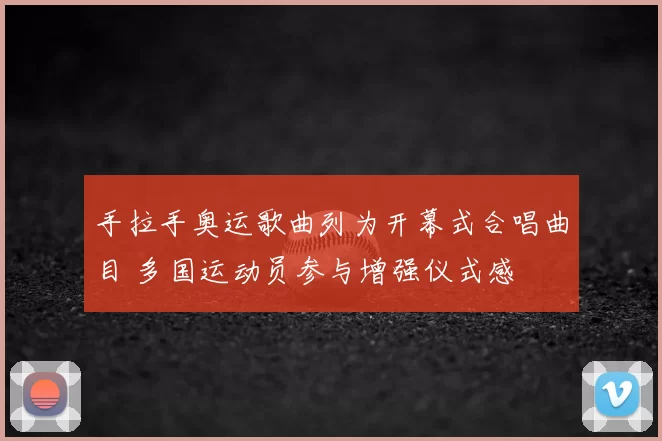手拉手奥运歌曲列为开幕式合唱曲目 多国运动员参与增强仪式感
