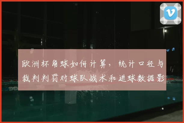 欧洲杯角球如何计算，统计口径与裁判判罚对球队战术和进球数据影响