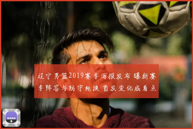 辽宁男篮2019赛季海报发布 曝新赛季阵容与防守轮换 首发变化成看点