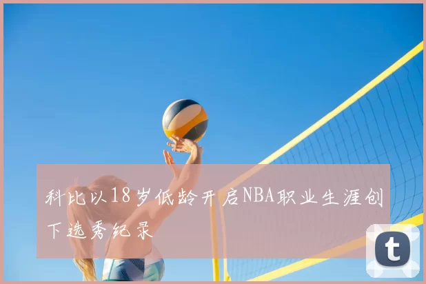 科比以18岁低龄开启NBA职业生涯创下选秀纪录