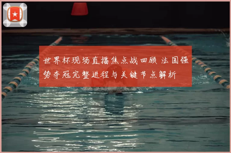 世界杯现场直播焦点战回顾 法国强势夺冠完整进程与关键节点解析