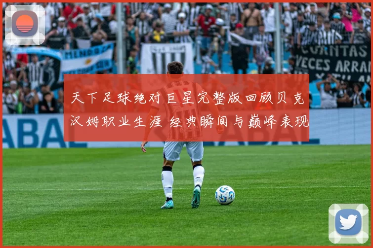 天下足球绝对巨星完整版回顾贝克汉姆职业生涯 经典瞬间与巅峰表现再受关注