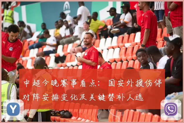 中超今晚赛事看点：国安外援伤停对阵安排变化及关键替补人选