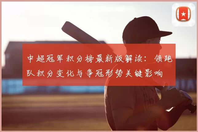 中超冠军积分榜最新版解读：领跑队积分变化与争冠形势关键影响