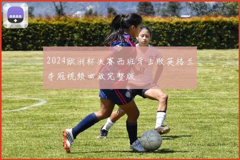 2024欧洲杯决赛西班牙击败英格兰夺冠视频回放完整版