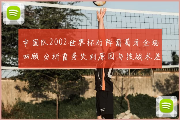 中国队2002世界杯对阵葡萄牙全场回顾 分析首秀失利原因与技战术差距