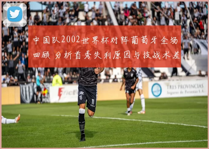 中国队2002世界杯对阵葡萄牙全场回顾 分析首秀失利原因与技战术差距