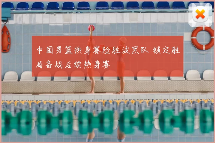 中国男篮热身赛险胜波黑队 锁定胜局备战后续热身赛