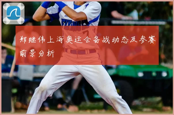 郑继伟上海奥运会备战动态及参赛前景分析