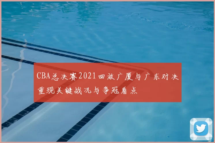 CBA总决赛2021回放广厦与广东对决重现关键战况与争冠看点