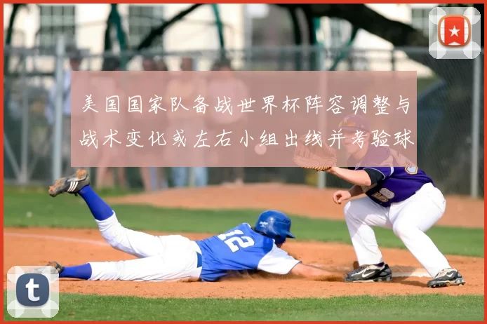 美国国家队备战世界杯阵容调整与战术变化或左右小组出线并考验球队深度