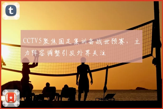 CCTV5聚焦国足集训备战世预赛，主力阵容调整引发外界关注