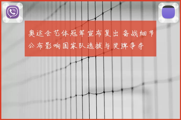 奥运会艺体冠军宣布复出 备战细节公布影响国家队选拔与奖牌争夺