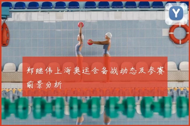 郑继伟上海奥运会备战动态及参赛前景分析