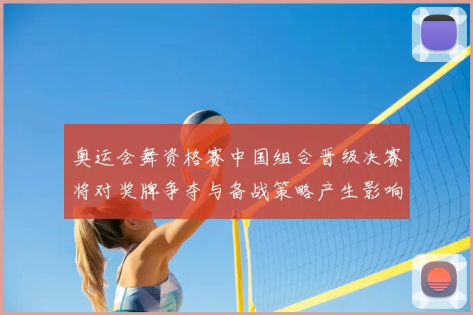 奥运会舞资格赛中国组合晋级决赛将对奖牌争夺与备战策略产生影响