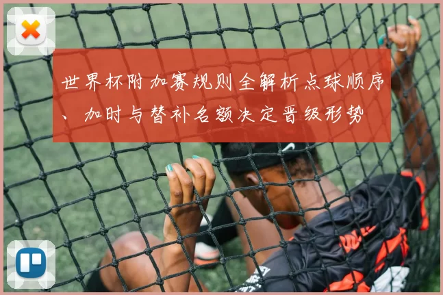 世界杯附加赛规则全解析点球顺序、加时与替补名额决定晋级形势