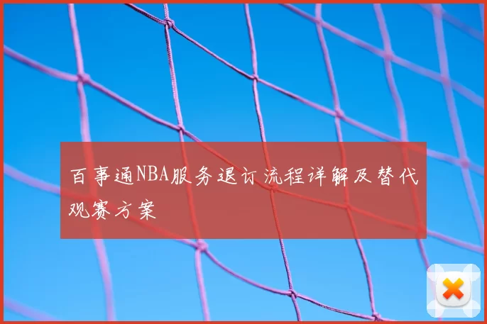 百事通NBA服务退订流程详解及替代观赛方案