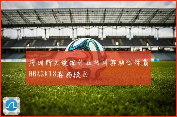 詹姆斯关键操作技巧详解助你称霸NBA2K18赛场模式