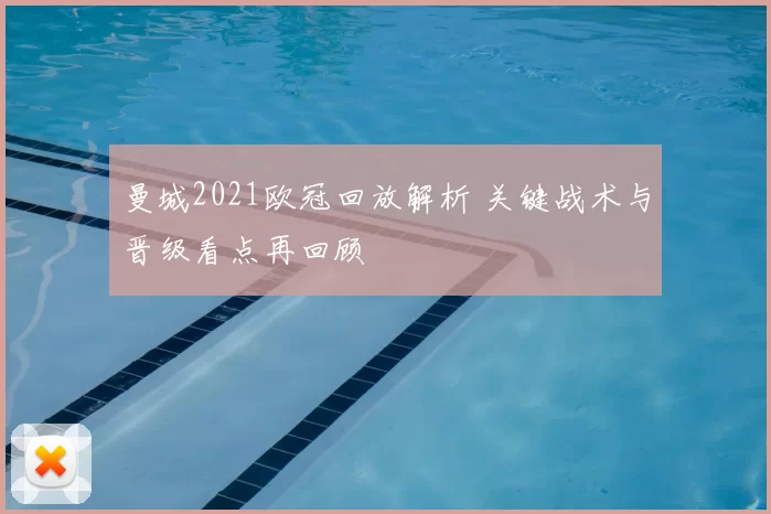 曼城2021欧冠回放解析 关键战术与晋级看点再回顾