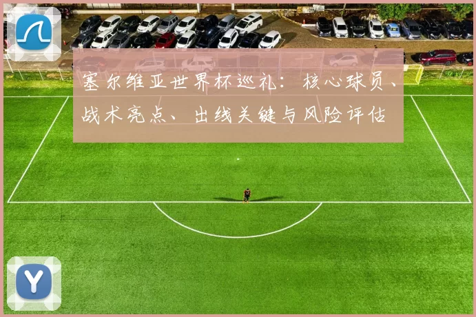 塞尔维亚世界杯巡礼：核心球员、战术亮点、出线关键与风险评估