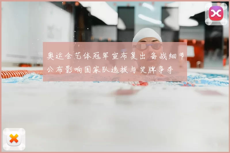 奥运会艺体冠军宣布复出 备战细节公布影响国家队选拔与奖牌争夺