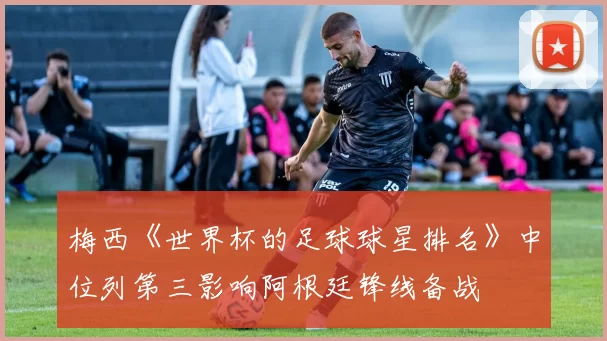 梅西《世界杯的足球球星排名》中位列第三影响阿根廷锋线备战