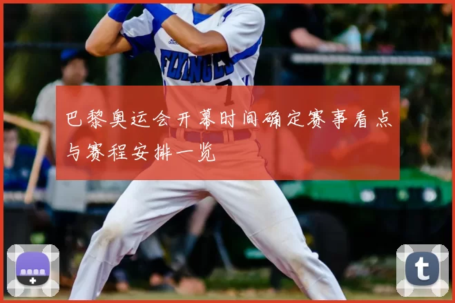 巴黎奥运会开幕时间确定赛事看点与赛程安排一览