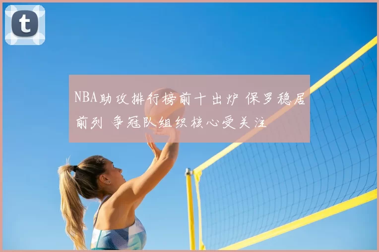 NBA助攻排行榜前十出炉 保罗稳居前列 争冠队组织核心受关注