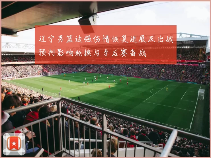 辽宁男篮边强伤情恢复进展及出战预判影响轮换与季后赛备战
