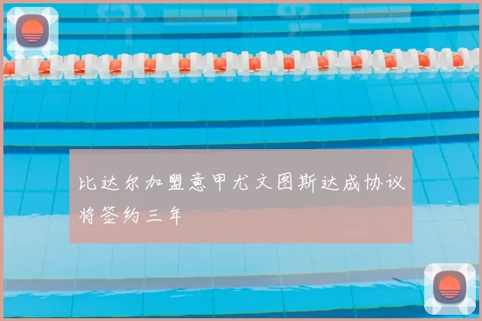 比达尔加盟意甲尤文图斯达成协议将签约三年