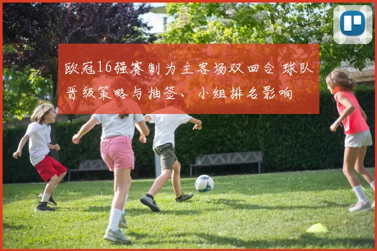 欧冠16强赛制为主客场双回合 球队晋级策略与抽签、小组排名影响