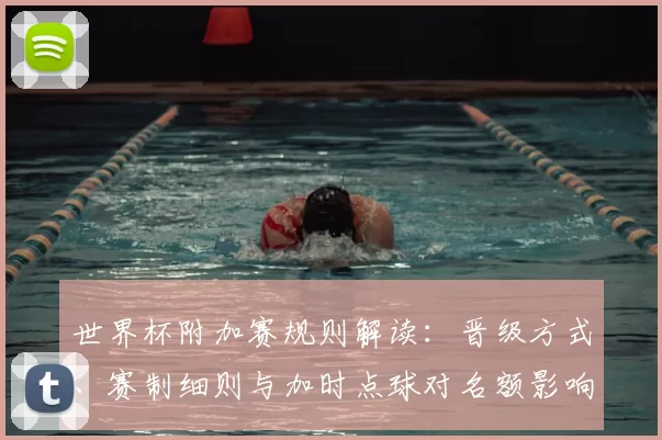 世界杯附加赛规则解读：晋级方式、赛制细则与加时点球对名额影响